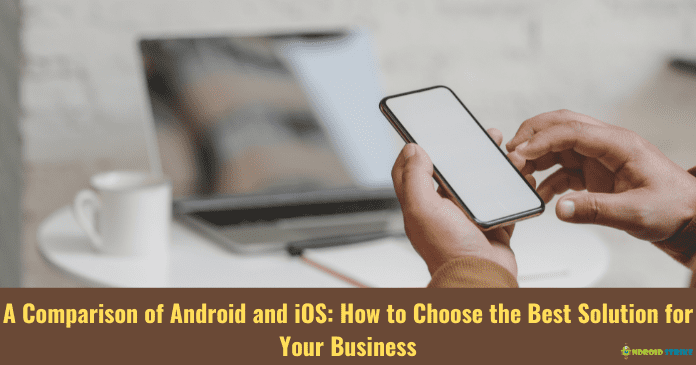 A Comparison of Android and iOS How to Choose the Best Solution for Your Business